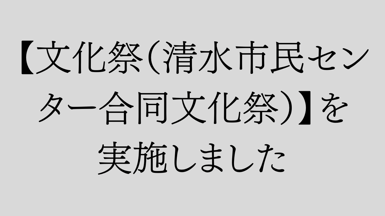 【文化祭（清水市民センター合同文化祭）】を実施しました