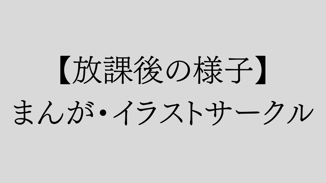 【放課後の様子】まんが・イラストサークル